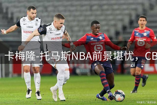 卡梅隆-托马斯NBA前景堪忧，CBA或成最后选择？