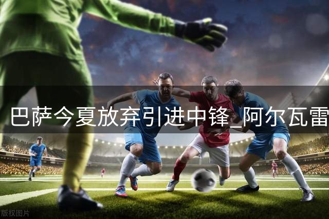 巴萨今夏放弃引进中锋 阿尔瓦雷斯仍是长期目标