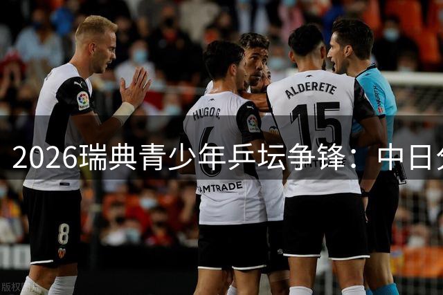 2026瑞典青少年乒坛争锋：中日分庭抗礼