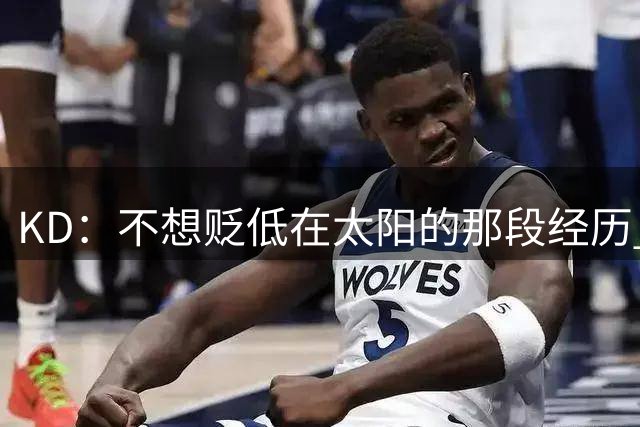 KD：不想贬低在太阳的那段经历 但我们是一支年龄偏大的球队